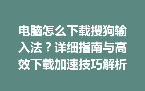 电脑怎么下载搜狗输入法？详细指南与高效下载加速技巧解析 一