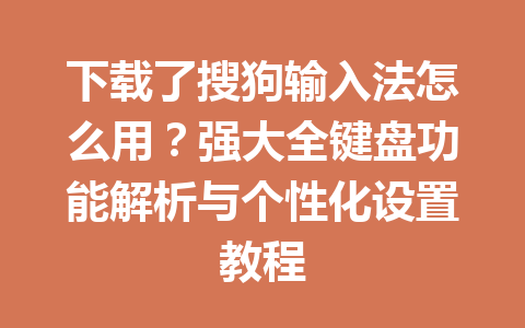 下载了搜狗输入法怎么用?强大全键盘功能解析与个性化设置教程 下载了搜狗输入法怎么用?强大全键盘功能解析与个性化设置教程 一