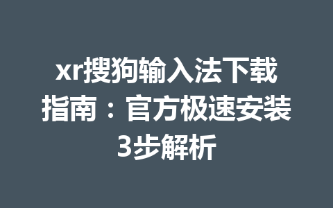 xr搜狗输入法下载指南：官方极速安装3步解析 一