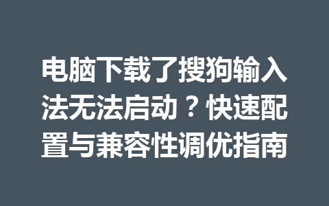 电脑下载了搜狗输入法无法启动？快速配置与兼容性调优指南 一