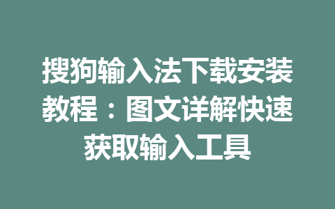 搜狗输入法下载安装教程：图文详解快速获取输入工具 一