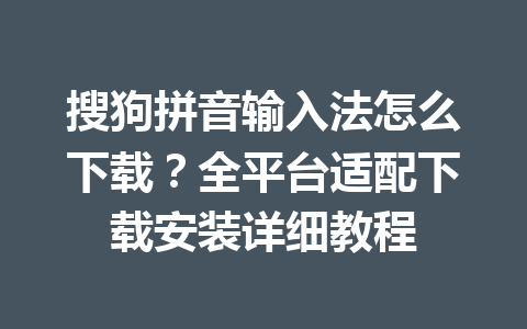 搜狗拼音输入法怎么下载?全平台适配下载安装详细教程 搜狗拼音输入法怎么下载?全平台适配下载安装详细教程 一