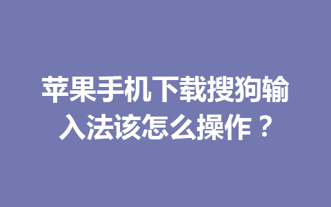 苹果手机下载搜狗输入法该怎么操作？ 一