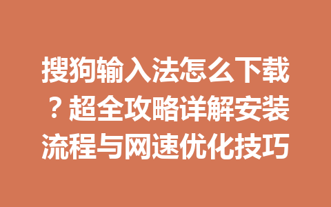 搜狗输入法怎么下载?超全攻略详解安装流程与网速优化技巧 搜狗输入法怎么下载?超全攻略详解安装流程与网速优化技巧 一