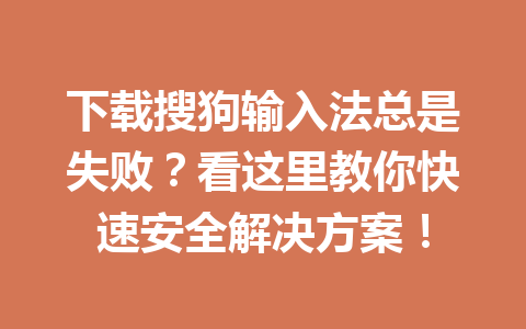 下载搜狗输入法总是失败?看这里教你快速安全解决方案! 下载搜狗输入法总是失败?看这里教你快速安全解决方案! 一