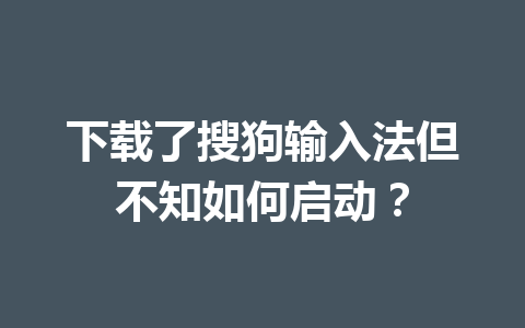 下载了搜狗输入法但不知如何启动? 下载了搜狗输入法但不知如何启动? 一