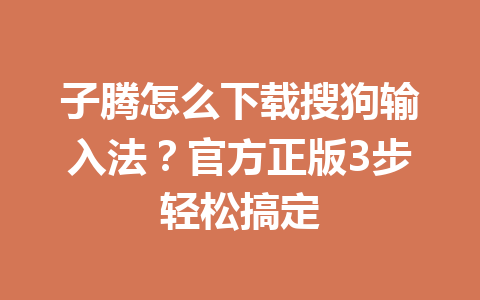 子腾怎么下载搜狗输入法？官方正版3步轻松搞定 一