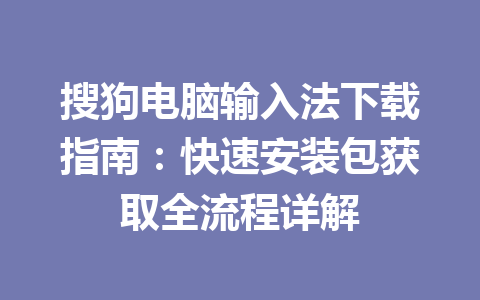搜狗电脑输入法下载指南：快速安装包获取全流程详解 一
