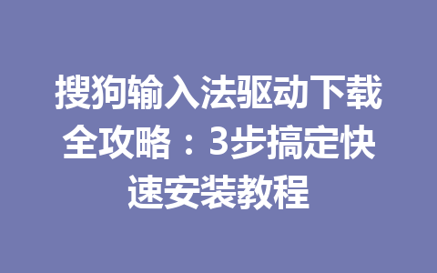搜狗输入法驱动下载全攻略:3步搞定快速安装教程 搜狗输入法驱动下载全攻略:3步搞定快速安装教程 一