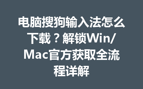 电脑搜狗输入法怎么下载？解锁Win/Mac官方获取全流程详解 一