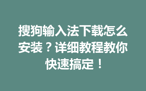 搜狗输入法下载怎么安装？详细教程教你快速搞定！ 一