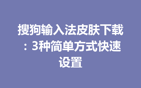 搜狗输入法皮肤下载：3种简单方式快速设置 一