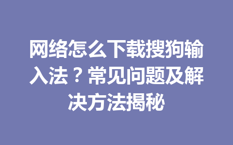 网络怎么下载搜狗输入法?常见问题及解决方法揭秘 网络怎么下载搜狗输入法?常见问题及解决方法揭秘 一
