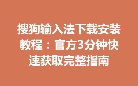 搜狗输入法下载安装教程:官方3分钟快速获取完整指南 搜狗输入法下载安装教程:官方3分钟快速获取完整指南 一
