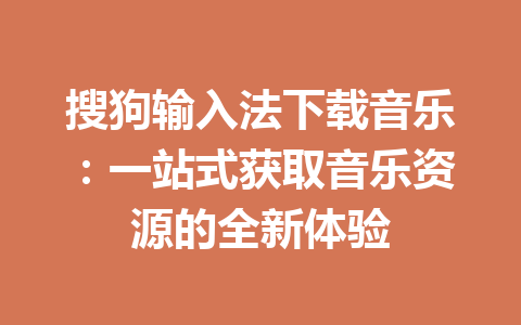 搜狗输入法下载音乐：一站式获取音乐资源的全新体验 一