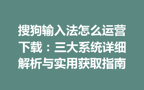 搜狗输入法怎么运营下载:三大系统详细解析与实用获取指南 搜狗输入法怎么运营下载:三大系统详细解析与实用获取指南 一