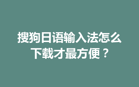 搜狗日语输入法怎么下载才最方便? 搜狗日语输入法怎么下载才最方便? 一