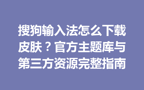 搜狗输入法怎么下载皮肤?官方主题库与第三方资源完整指南 搜狗输入法怎么下载皮肤?官方主题库与第三方资源完整指南 一