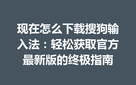 现在怎么下载搜狗输入法：轻松获取官方最新版的终极指南 一