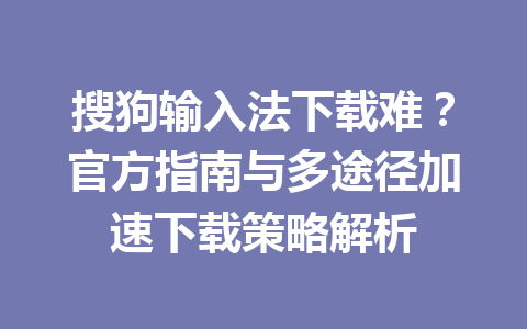 搜狗输入法下载难?官方指南与多途径加速下载策略解析 搜狗输入法下载难?官方指南与多途径加速下载策略解析 一