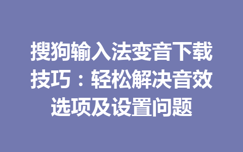 搜狗输入法变音下载技巧:轻松解决音效选项及设置问题 搜狗输入法变音下载技巧:轻松解决音效选项及设置问题 一