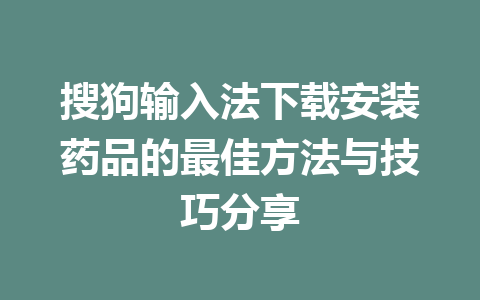 搜狗输入法下载安装药品的最佳方法与技巧分享 一