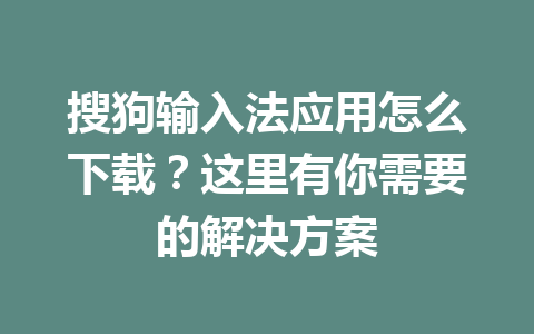 搜狗输入法应用怎么下载?这里有你需要的解决方案 搜狗输入法应用怎么下载?这里有你需要的解决方案 一