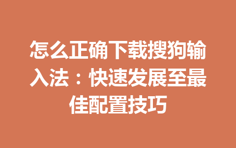 怎么正确下载搜狗输入法：快速发展至最佳配置技巧 一