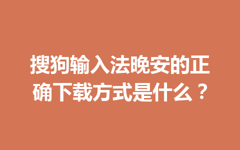 搜狗输入法晚安的正确下载方式是什么？ 一
