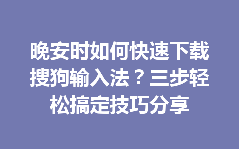晚安时如何快速下载搜狗输入法？三步轻松搞定技巧分享 一