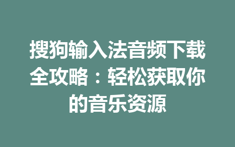 搜狗输入法音频下载全攻略：轻松获取你的音乐资源 一