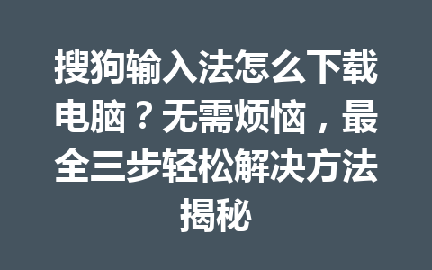 搜狗输入法怎么下载电脑?无需烦恼,最全三步轻松解决方法揭秘 搜狗输入法怎么下载电脑?无需烦恼,最全三步轻松解决方法揭秘 一