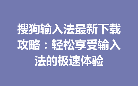 搜狗输入法最新下载攻略：轻松享受输入法的极速体验 一