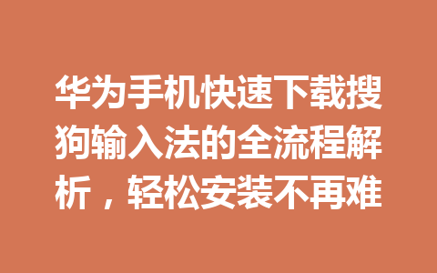 华为手机快速下载搜狗输入法的全流程解析,轻松安装不再难 华为手机快速下载搜狗输入法的全流程解析,轻松安装不再难 一