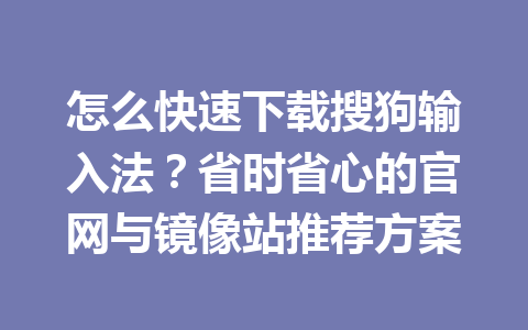 怎么快速下载搜狗输入法？省时省心的官网与镜像站推荐方案 一