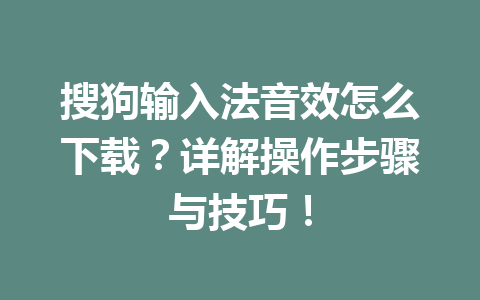 搜狗输入法音效怎么下载？详解操作步骤与技巧！ 一