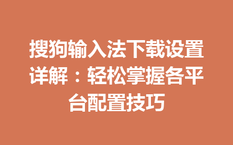 搜狗输入法下载设置详解:轻松掌握各平台配置技巧 搜狗输入法下载设置详解:轻松掌握各平台配置技巧 一
