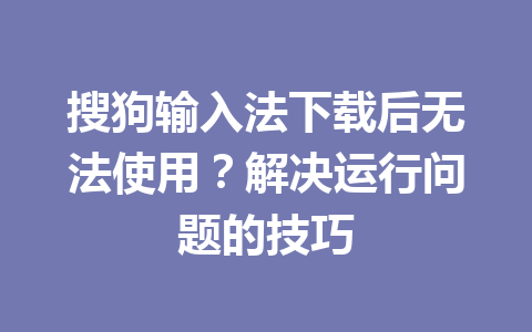 搜狗输入法下载后无法使用?解决运行问题的技巧 搜狗输入法下载后无法使用?解决运行问题的技巧 一