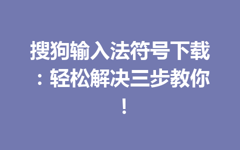 搜狗输入法符号下载：轻松解决三步教你！ 一