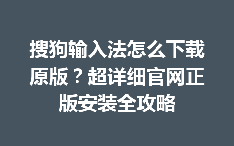 搜狗输入法怎么下载原版?超详细官网正版安装全攻略 搜狗输入法怎么下载原版?超详细官网正版安装全攻略 一