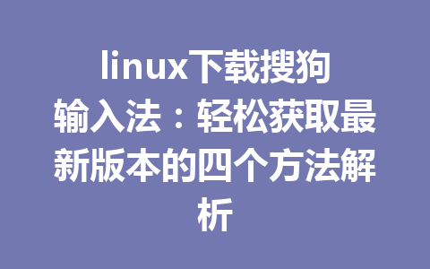 linux下载搜狗输入法:轻松获取最新版本的四个方法解析 linux下载搜狗输入法:轻松获取最新版本的四个方法解析 一
