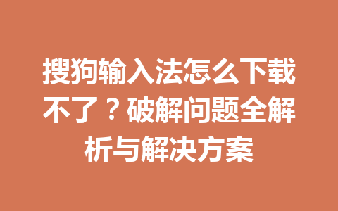 搜狗输入法怎么下载不了?破解问题全解析与解决方案 搜狗输入法怎么下载不了?破解问题全解析与解决方案 一
