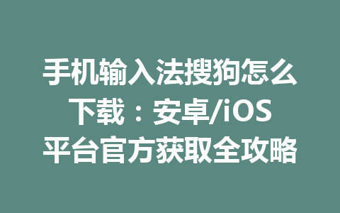 手机输入法搜狗怎么下载:安卓/iOS平台官方获取全攻略 手机输入法搜狗怎么下载:安卓/iOS平台官方获取全攻略 一