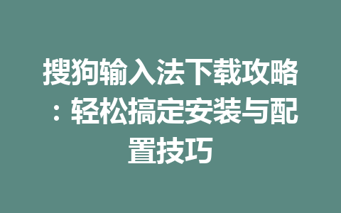 搜狗输入法下载攻略:轻松搞定安装与配置技巧 搜狗输入法下载攻略:轻松搞定安装与配置技巧 一