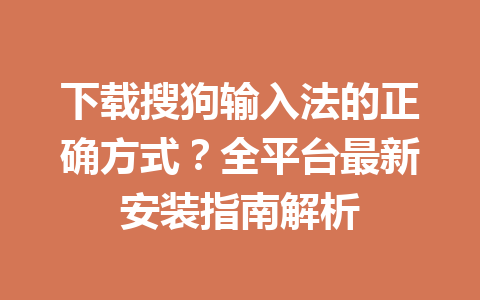 下载搜狗输入法的正确方式?全平台最新安装指南解析 下载搜狗输入法的正确方式?全平台最新安装指南解析 一