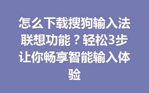 怎么下载搜狗输入法联想功能？轻松3步让你畅享智能输入体验 一