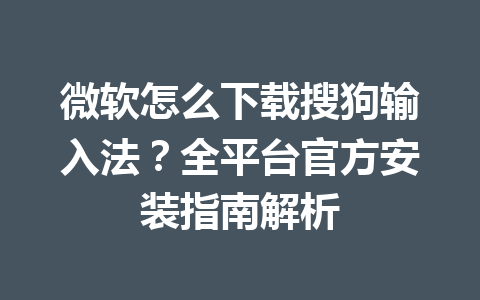 微软怎么下载搜狗输入法？全平台官方安装指南解析 一