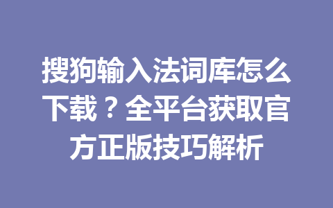 搜狗输入法词库怎么下载？全平台获取官方正版技巧解析 一