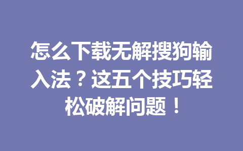 怎么下载无解搜狗输入法?这五个技巧轻松破解问题! 怎么下载无解搜狗输入法?这五个技巧轻松破解问题! 一
