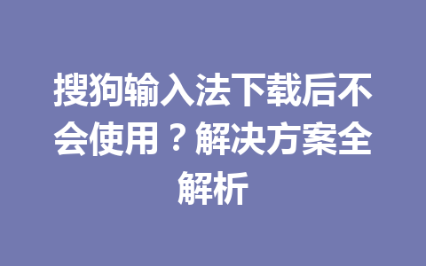 搜狗输入法下载后不会使用?解决方案全解析 搜狗输入法下载后不会使用?解决方案全解析 一